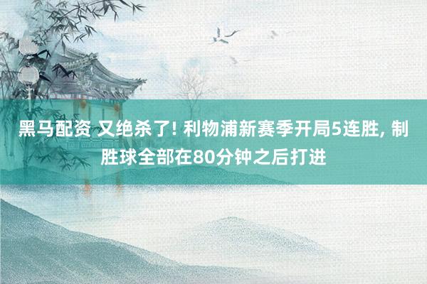 黑马配资 又绝杀了! 利物浦新赛季开局5连胜, 制胜球全部在80分钟之后打进
