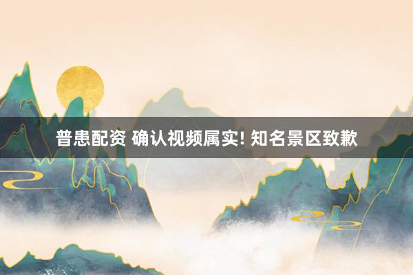 普患配资 确认视频属实! 知名景区致歉