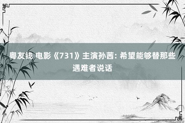 粤友钱 电影《731》主演孙茜: 希望能够替那些遇难者说话
