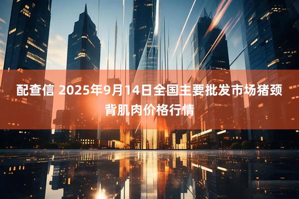 配查信 2025年9月14日全国主要批发市场猪颈背肌肉价格行情