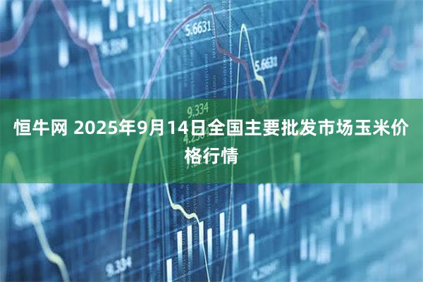 恒牛网 2025年9月14日全国主要批发市场玉米价格行情
