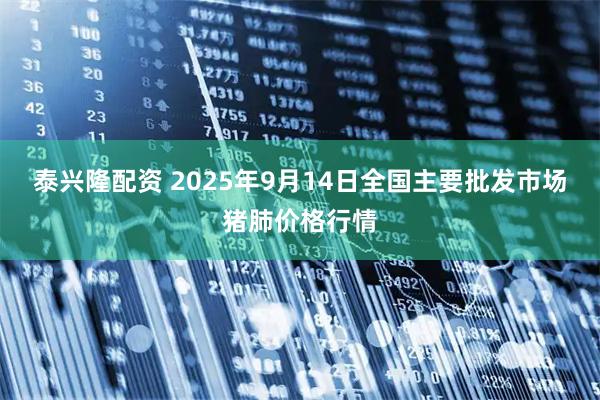 泰兴隆配资 2025年9月14日全国主要批发市场猪肺价格行情