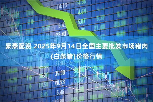 豪泰配资 2025年9月14日全国主要批发市场猪肉(白条猪)价格行情