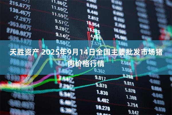 天胜资产 2025年9月14日全国主要批发市场猪肉价格行情