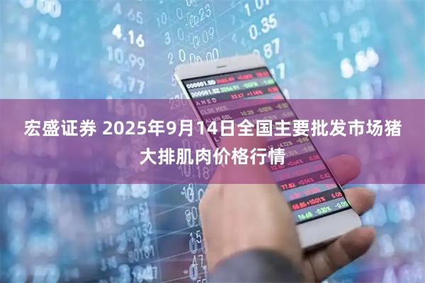 宏盛证券 2025年9月14日全国主要批发市场猪大排肌肉价格行情