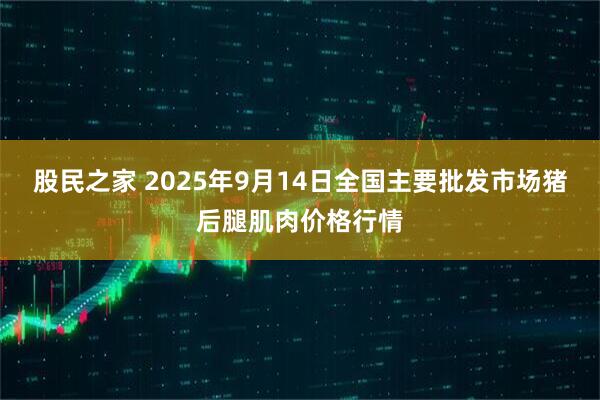 股民之家 2025年9月14日全国主要批发市场猪后腿肌肉价格行情