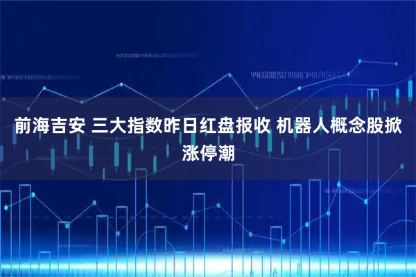 前海吉安 三大指数昨日红盘报收 机器人概念股掀涨停潮