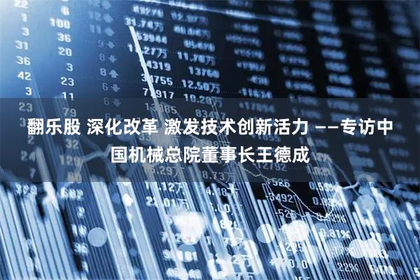 翻乐股 深化改革 激发技术创新活力 ——专访中国机械总院董事长王德成