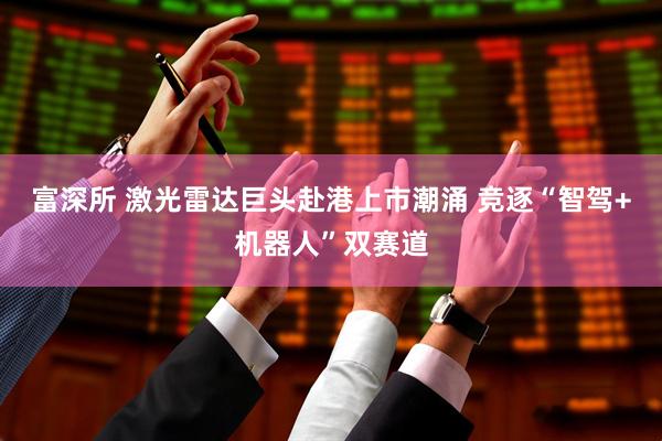 富深所 激光雷达巨头赴港上市潮涌 竞逐“智驾+机器人”双赛道