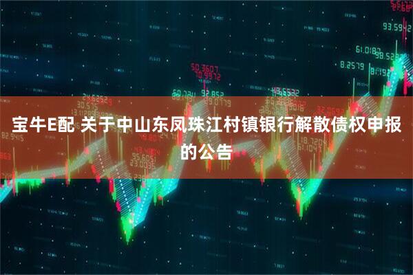 宝牛E配 关于中山东凤珠江村镇银行解散债权申报的公告
