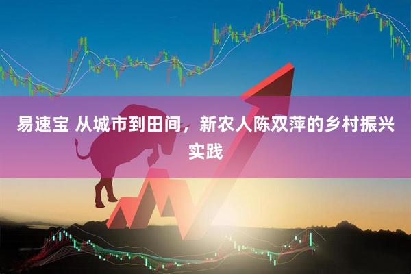 易速宝 从城市到田间，新农人陈双萍的乡村振兴实践