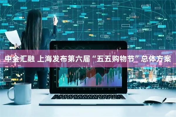 中金汇融 上海发布第六届“五五购物节”总体方案