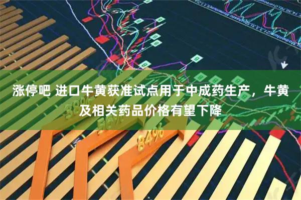 涨停吧 进口牛黄获准试点用于中成药生产，牛黄及相关药品价格有望下降