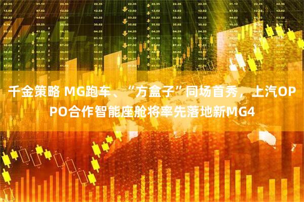 千金策略 MG跑车、“方盒子”同场首秀，上汽OPPO合作智能座舱将率先落地新MG4