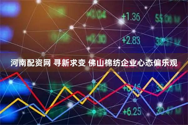 河南配资网 寻新求变 佛山棉纺企业心态偏乐观