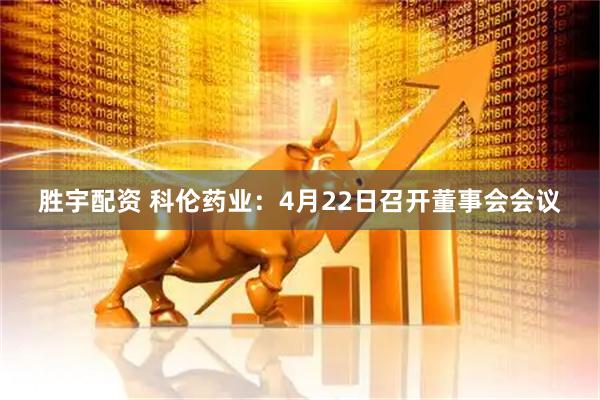 胜宇配资 科伦药业：4月22日召开董事会会议