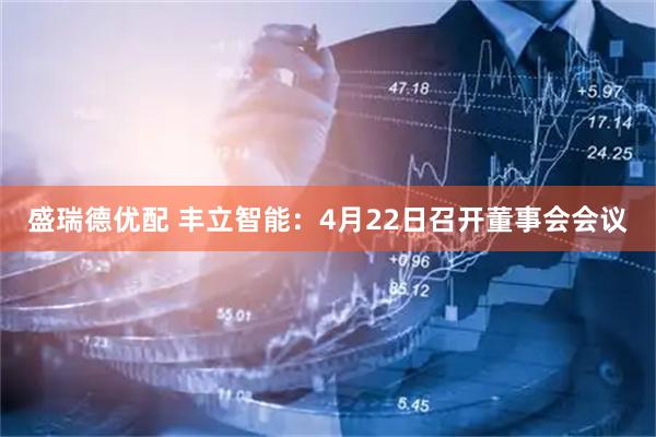 盛瑞德优配 丰立智能：4月22日召开董事会会议