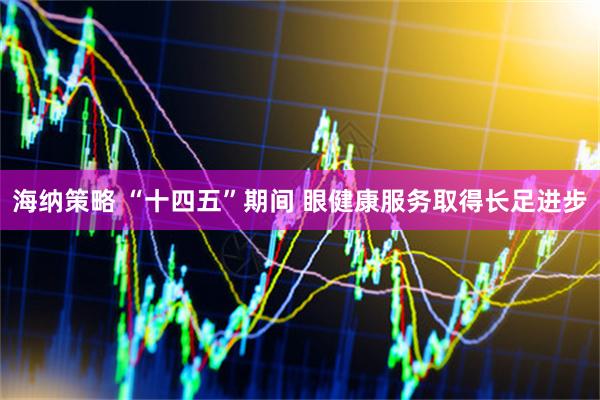 海纳策略 “十四五”期间 眼健康服务取得长足进步