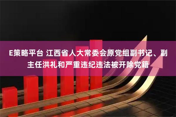 E策略平台 江西省人大常委会原党组副书记、副主任洪礼和严重违纪违法被开除党籍