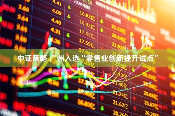 中证策略 广州入选“零售业创新提升试点”