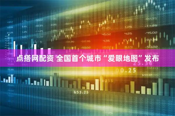 点搭网配资 全国首个城市“爱眼地图”发布