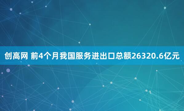创高网 前4个月我国服务进出口总额26320.6亿元