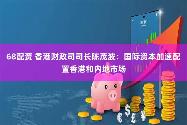 68配资 香港财政司司长陈茂波：国际资本加速配置香港和内地市场