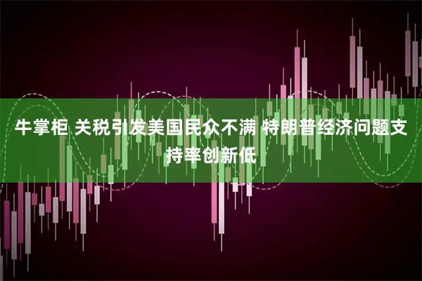 牛掌柜 关税引发美国民众不满 特朗普经济问题支持率创新低