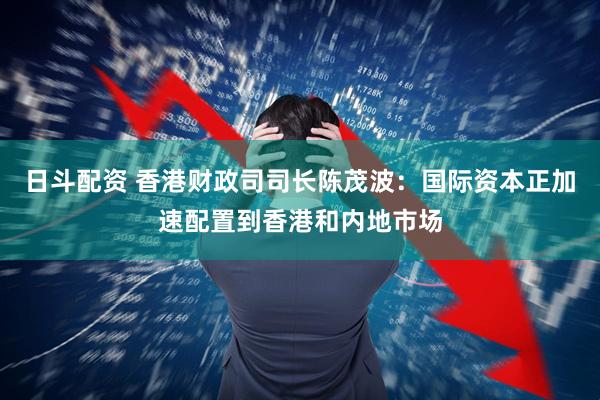 日斗配资 香港财政司司长陈茂波：国际资本正加速配置到香港和内地市场