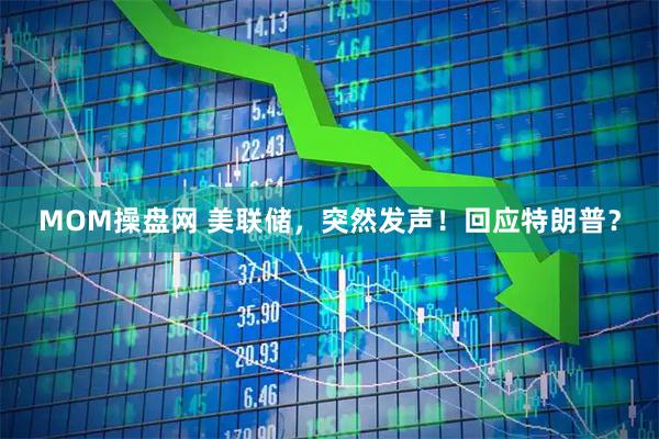 MOM操盘网 美联储，突然发声！回应特朗普？