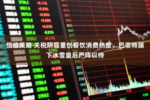 恒信策略 关税阴霾重创餐饮消费热度，巴菲特旗下冰雪皇后严阵以待
