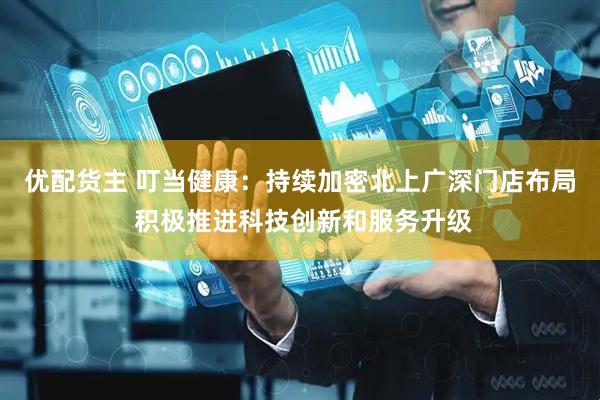 优配货主 叮当健康：持续加密北上广深门店布局 积极推进科技创新和服务升级