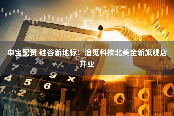 申宝配资 硅谷新地标！追觅科技北美全新旗舰店开业