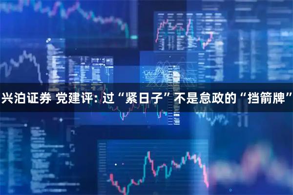 兴泊证券 党建评: 过“紧日子”不是怠政的“挡箭牌”