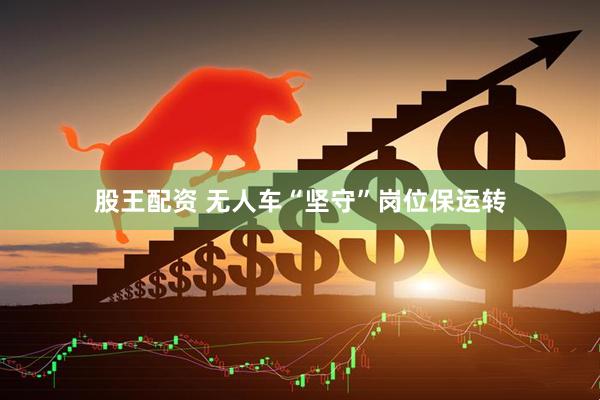股王配资 无人车“坚守”岗位保运转
