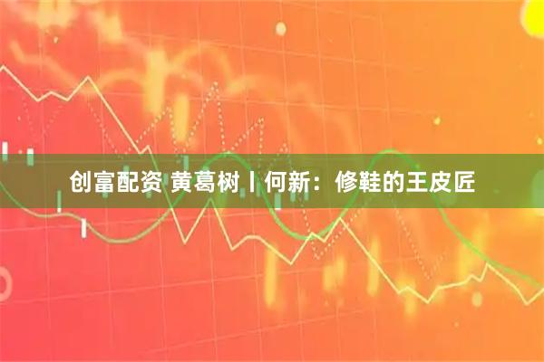创富配资 黄葛树丨何新：修鞋的王皮匠