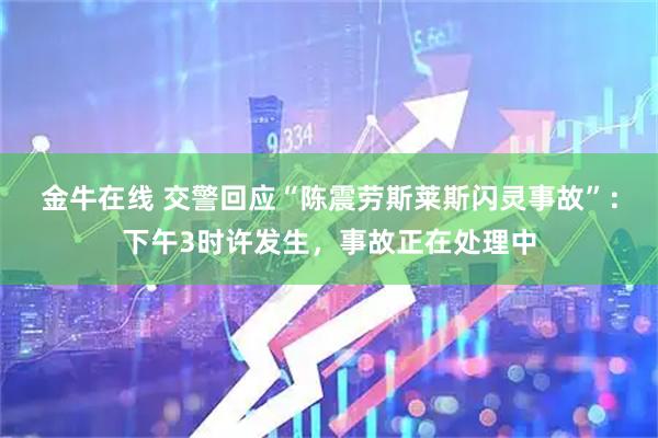 金牛在线 交警回应“陈震劳斯莱斯闪灵事故”：下午3时许发生，事故正在处理中
