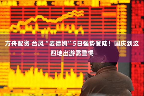 方舟配资 台风“麦德姆”5日强势登陆！国庆到这四地出游需警惕