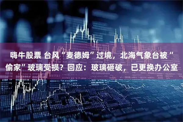 嗨牛股票 台风“麦德姆”过境，北海气象台被“偷家”玻璃受损？回应：玻璃砸破，已更换办公室