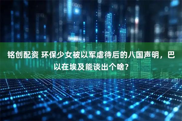 铭创配资 环保少女被以军虐待后的八国声明，巴以在埃及能谈出个啥？