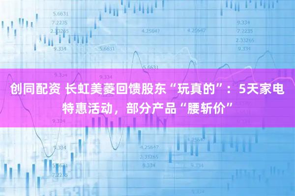 创同配资 长虹美菱回馈股东“玩真的”：5天家电特惠活动，部分产品“腰斩价”
