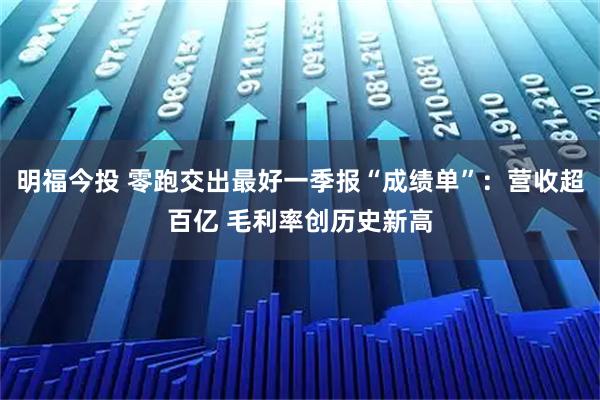 明福今投 零跑交出最好一季报“成绩单”：营收超百亿 毛利率创历史新高