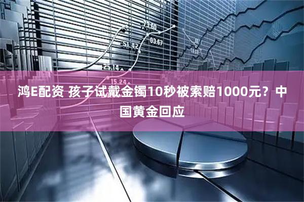 鸿E配资 孩子试戴金镯10秒被索赔1000元？中国黄金回应