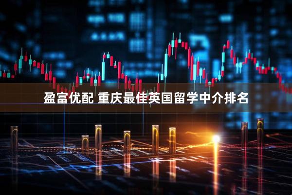 盈富优配 重庆最佳英国留学中介排名