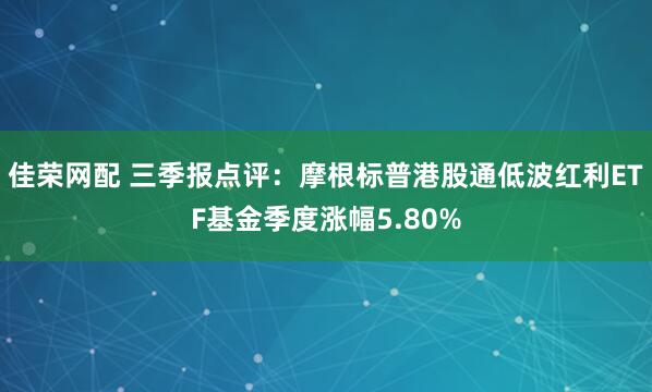 佳荣网配 三季报点评：摩根标普港股通低波红利ETF基金季度涨幅5.80%