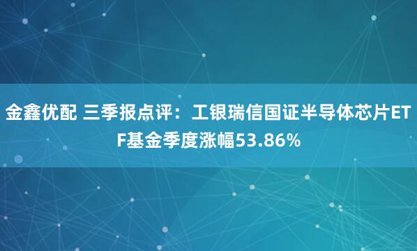 金鑫优配 三季报点评：工银瑞信国证半导体芯片ETF基金季度涨幅53.86%