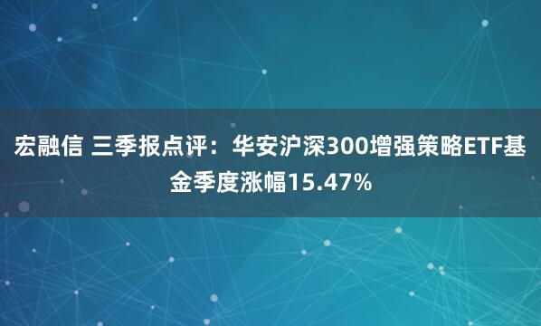 宏融信 三季报点评：华安沪深300增强策略ETF基金季度涨幅15.47%