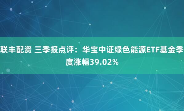 联丰配资 三季报点评：华宝中证绿色能源ETF基金季度涨幅39.02%