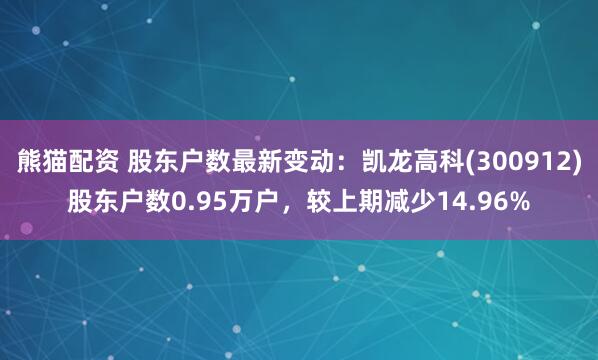 熊猫配资 股东户数最新变动：凯龙高科(300912)股东户数0.95万户，较上期减少14.96%