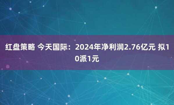 红盘策略 今天国际：2024年净利润2.76亿元 拟10派1元